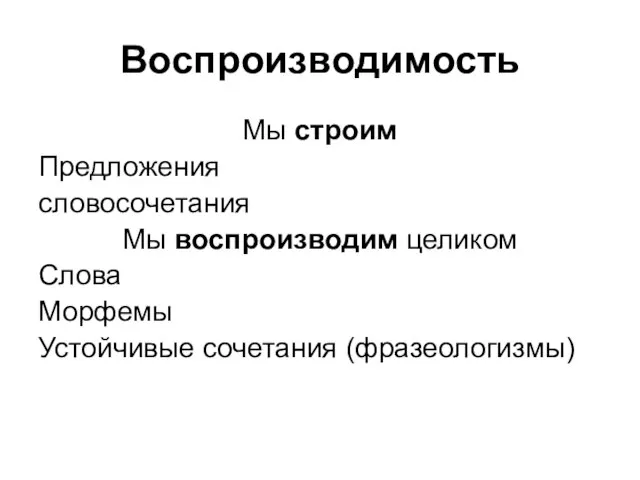 Воспроизводимость Мы строим Предложения словосочетания Мы воспроизводим целиком Слова Морфемы Устойчивые сочетания (фразеологизмы)