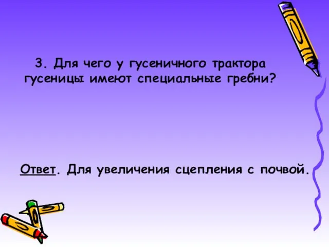 3. Для чего у гусеничного трактора гусеницы имеют специальные гребни? Ответ. Для увеличения сцепления с почвой.