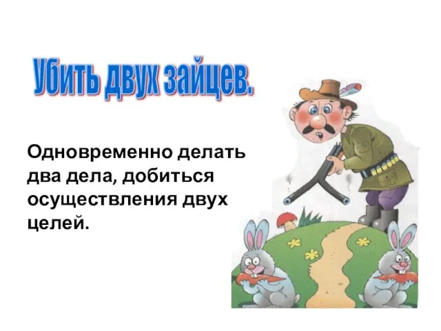 Убить двух зайцев. Одновременно делать два дела, добиться осуществления двух целей.