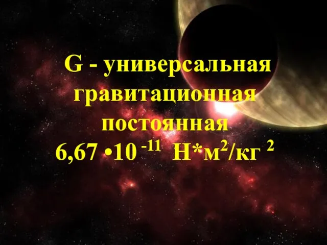 G - универсальная гравитационная постоянная 6,67 •10 -11 Н*м2/кг 2