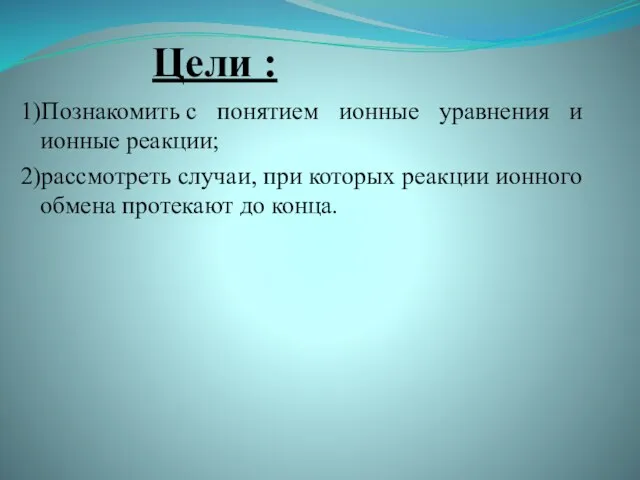 Цели : 1)Познакомить с понятием ионные уравнения и ионные реакции; 2)рассмотреть случаи,