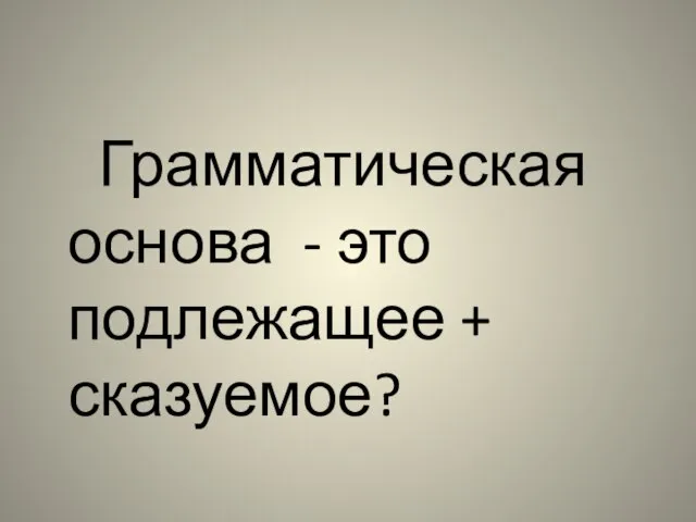 Грамматическая основа - это подлежащее + сказуемое?