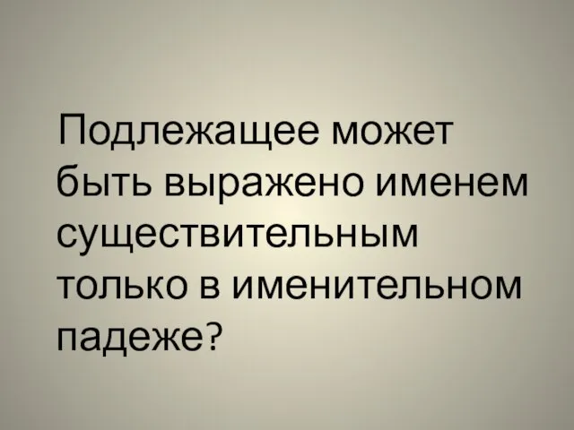 Подлежащее может быть выражено именем существительным только в именительном падеже?