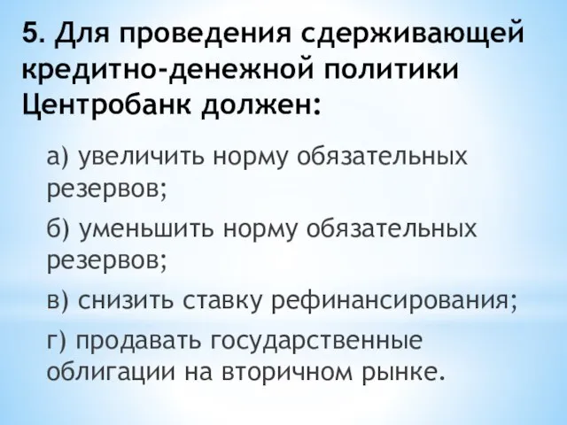 5. Для проведения сдерживающей кредитно-денежной политики Центробанк должен: а) увеличить норму обязательных