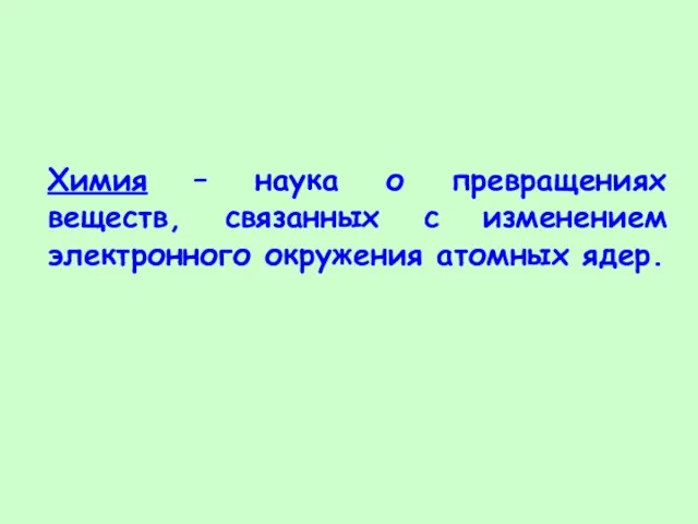 Химия – наука о превращениях веществ, связанных с изменением электронного окружения атомных ядер.