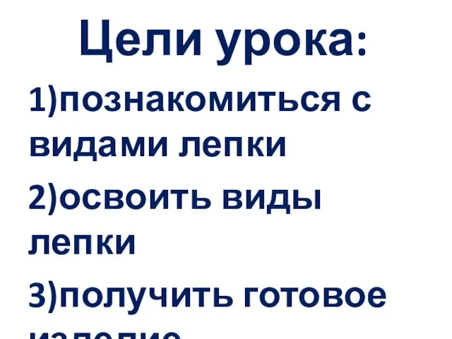 Цели урока: 1)познакомиться с видами лепки 2)освоить виды лепки 3)получить готовое изделие