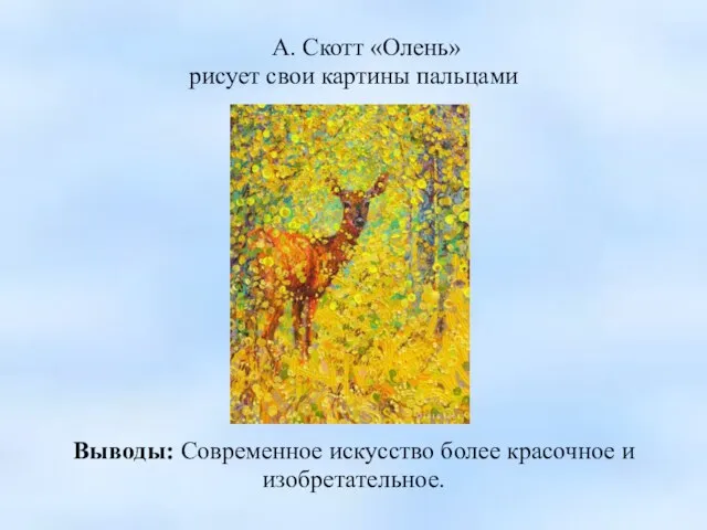 А. Скотт «Олень» рисует свои картины пальцами Выводы: Современное искусство более красочное и изобретательное.