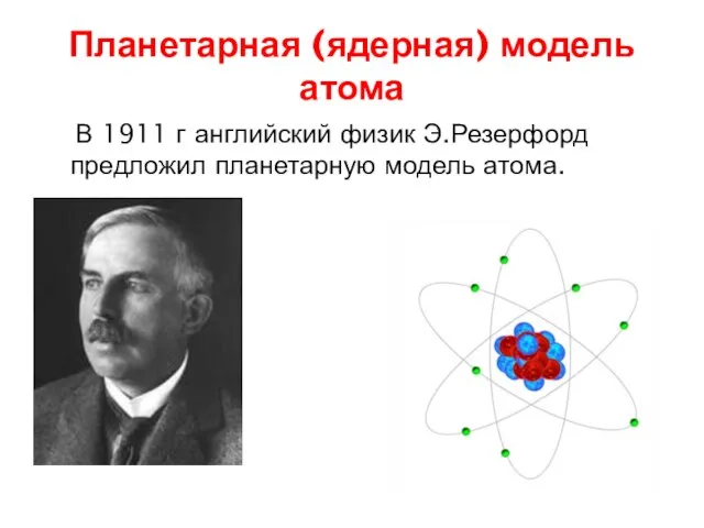 Планетарная (ядерная) модель атома В 1911 г английский физик Э.Резерфорд предложил планетарную модель атома.