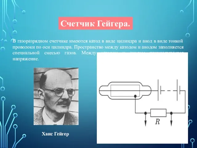 Счетчик Гейгера. Ханс Гейгер В газоразрядном счетчике имеются катод в виде цилиндра