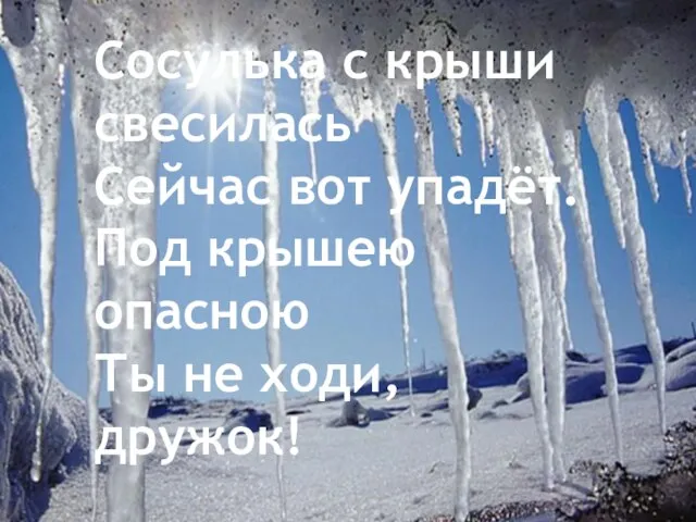 Сосулька с крыши свесилась Сейчас вот упадёт. Под крышею опасною Ты не ходи, дружок!