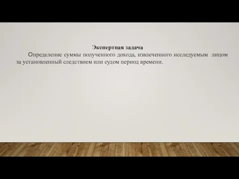 Экспертная задача Определение суммы полученного дохода, извлеченного исследуемым лицом за установленный следствием или судом период времени.