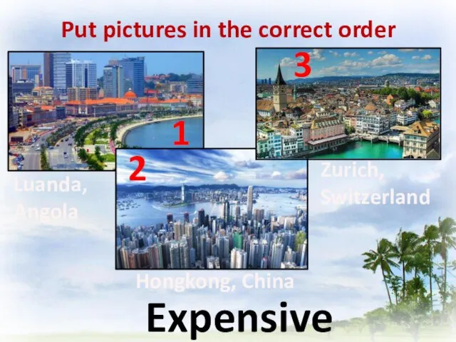 Put pictures in the correct order Expensive Zurich, Switzerland Hongkong, China Luanda, Angola 2 1 3