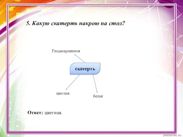 5. Какую скатерть накрою на стол? скатерть белая цветная Гладкокрашеная Ответ: цветная.