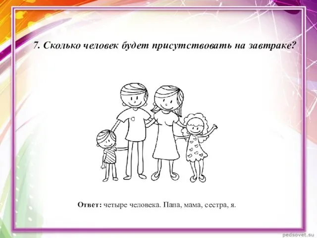 7. Сколько человек будет присутствовать на завтраке? Ответ: четыре человека. Папа, мама, сестра, я.