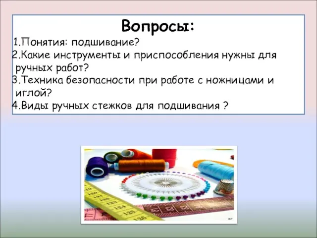 Вопросы: Понятия: подшивание? Какие инструменты и приспособления нужны для ручных работ? Техника