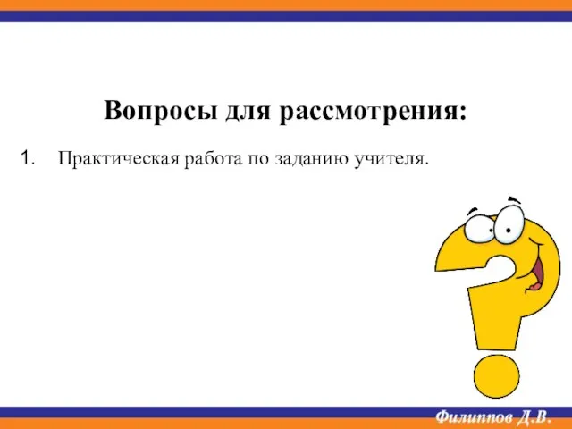 Вопросы для рассмотрения: Практическая работа по заданию учителя.