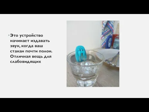 Это устройство начинает издавать звук, когда ваш стакан почти полон. Отличная вещь для слабовидящих