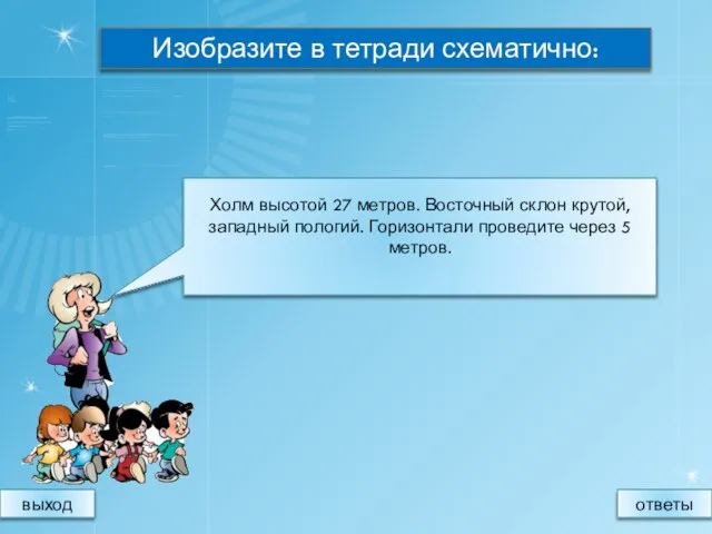 Изобразите в тетради схематично: Холм высотой 27 метров. Восточный склон крутой, западный