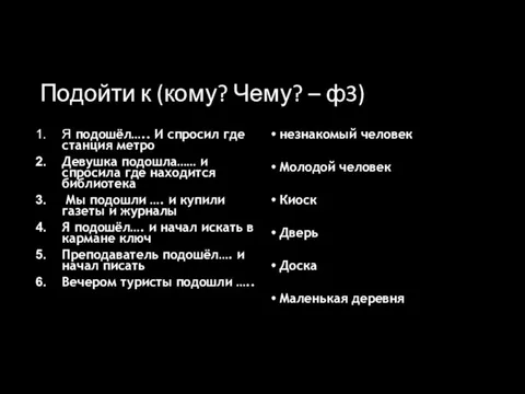 Подойти к (кому? Чему? – ф3) Я подошёл….. И спросил где станция