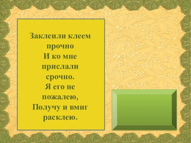 Заклеили клеем прочно И ко мне прислали срочно. Я его не пожалею, Получу и вмиг расклею.