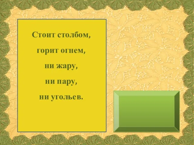 Стоит столбом, горит огнем, ни жару, ни пару, ни угольев.