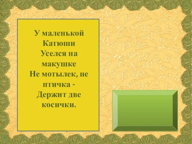 У маленькой Катюши Уселся на макушке Не мотылек, не птичка - Держит две косички.