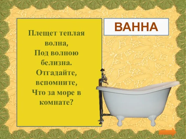 Плещет теплая волна, Под волною белизна. Отгадайте, вспомните, Что за море в комнате? ВАННА