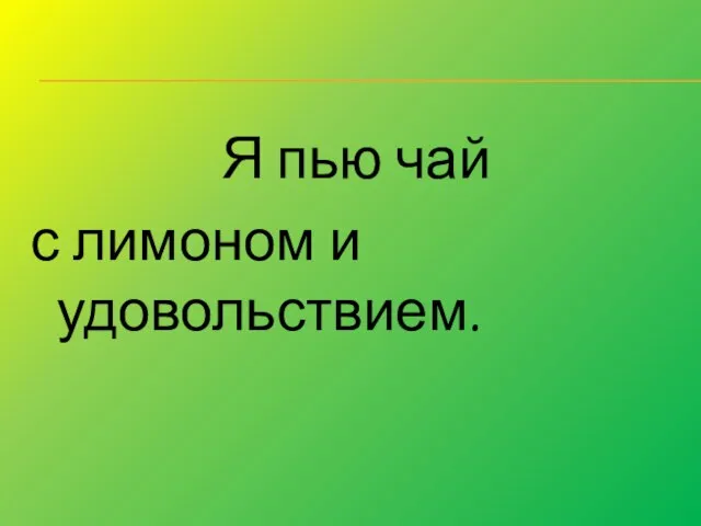 Я пью чай с лимоном и удовольствием.