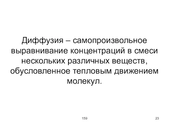 159 Диффузия – самопроизвольное выравнивание концентраций в смеси нескольких различных веществ, обусловленное тепловым движением молекул.