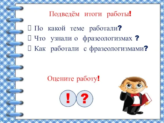 Подведём итоги работы! По какой теме работали? Что узнали о фразеологизмах ?