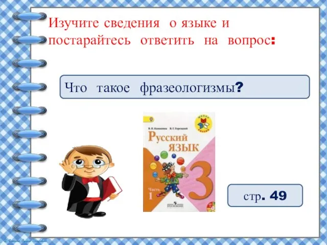 Изучите сведения о языке и постарайтесь ответить на вопрос: Что такое фразеологизмы? стр. 49