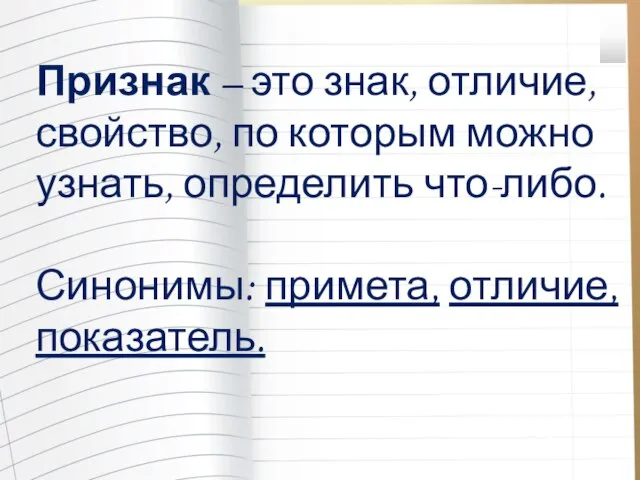 Признак – это знак, отличие, свойство, по которым можно узнать, определить что-либо. Синонимы: примета, отличие, показатель.