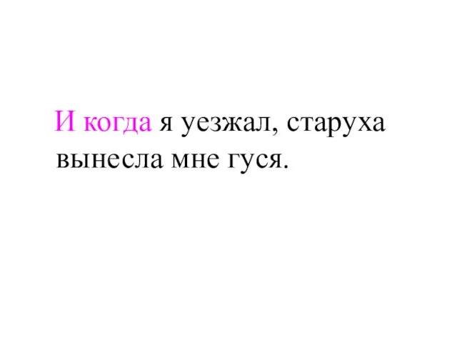 И когда я уезжал, старуха вынесла мне гуся.