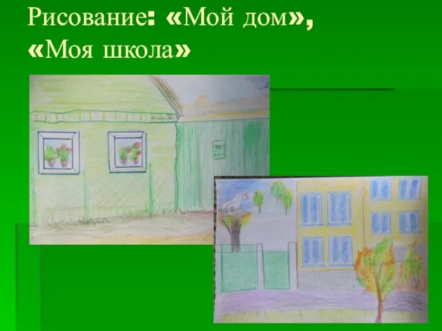 Рисование: «Мой дом», «Моя школа»