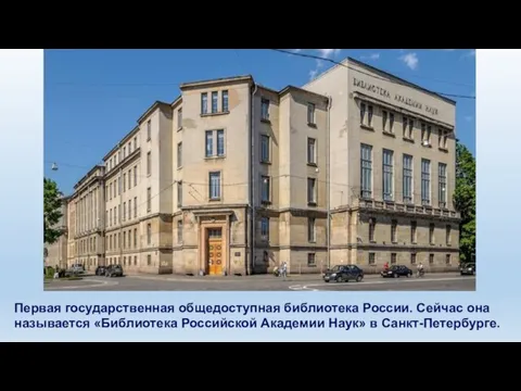 Первая государственная общедоступная библиотека России. Сейчас она называется «Библиотека Российской Академии Наук» в Санкт-Петербурге.