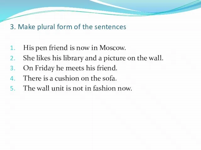 3. Make plural form of the sentences His pen friend is now