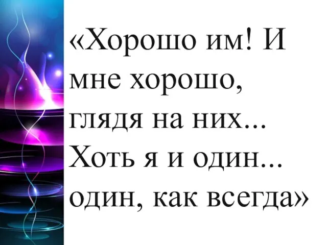 «Хорошо им! И мне хорошо, глядя на них... Хоть я и один... один, как всегда»