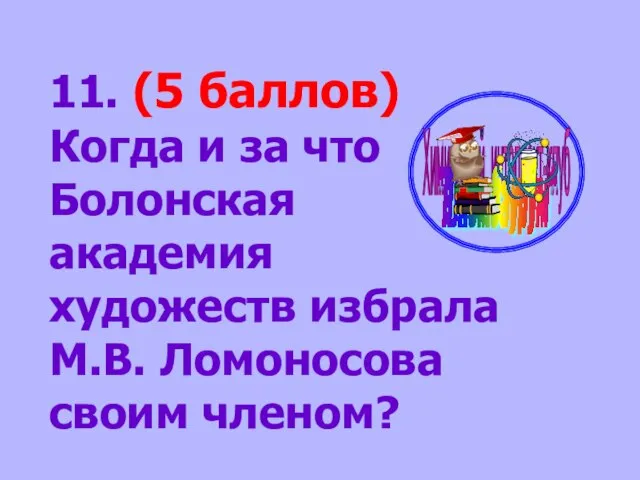 11. (5 баллов) Когда и за что Болонская академия художеств избрала М.В. Ломоносова своим членом?