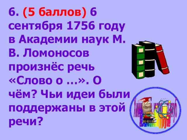 6. (5 баллов) 6 сентября 1756 году в Академии наук М.В. Ломоносов