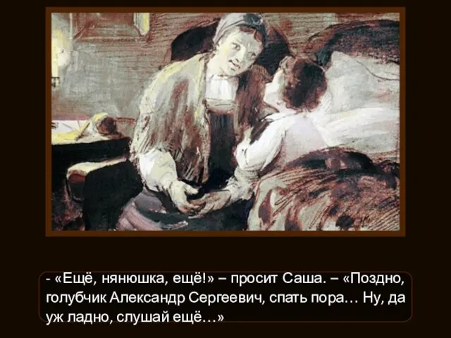 - «Ещё, нянюшка, ещё!» – просит Саша. – «Поздно, голубчик Александр Сергеевич,