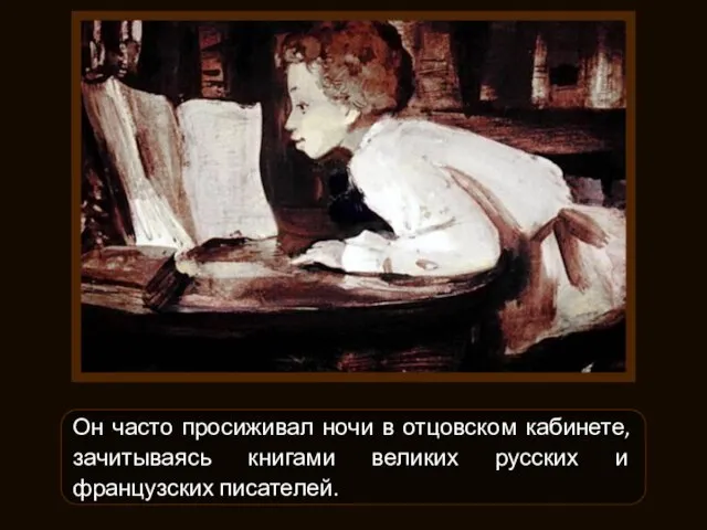 Он часто просиживал ночи в отцовском кабинете, зачитываясь книгами великих русских и французских писателей.