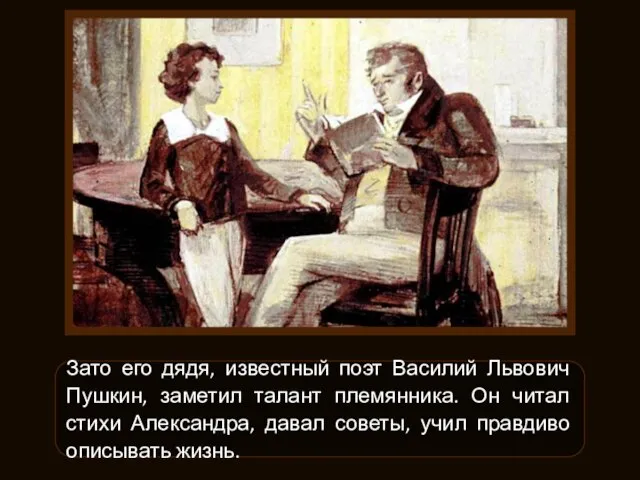 Зато его дядя, известный поэт Василий Львович Пушкин, заметил талант племянника. Он