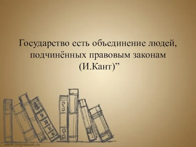 Государство есть объединение людей, подчинённых правовым законам (И.Кант)”