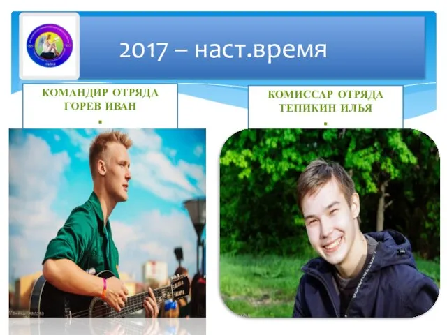 2017 – наст.время КОМАНДИР ОТРЯДА ГОРЕВ ИВАН . КОМИССАР ОТРЯДА ТЕПИКИН ИЛЬЯ .