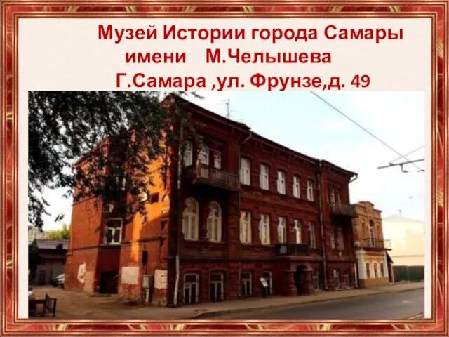 Музей Истории города Самары имени М.Челышева Г.Самара ,ул. Фрунзе,д. 49