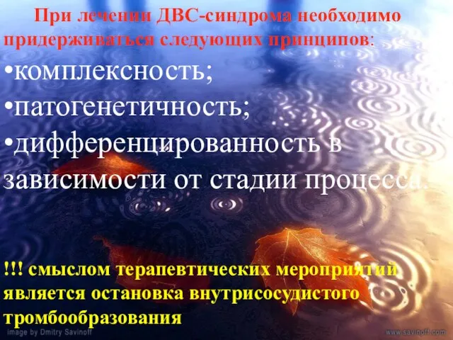 При лечении ДВС-синдрома необходимо придерживаться следующих принципов: •комплексность; •патогенетичность; •дифференцированность в зависимости