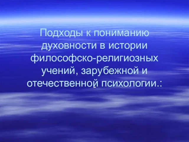 Подходы к пониманию духовности в истории философско-религиозных учений, зарубежной и отечественной психологии.: -