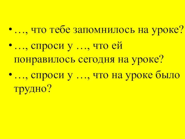 …, что тебе запомнилось на уроке? …, спроси у …, что ей