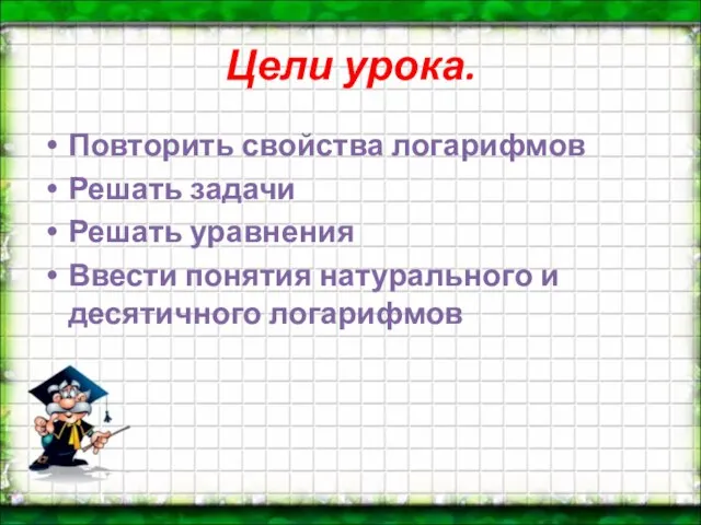 Цели урока. Повторить свойства логарифмов Решать задачи Решать уравнения Ввести понятия натурального и десятичного логарифмов