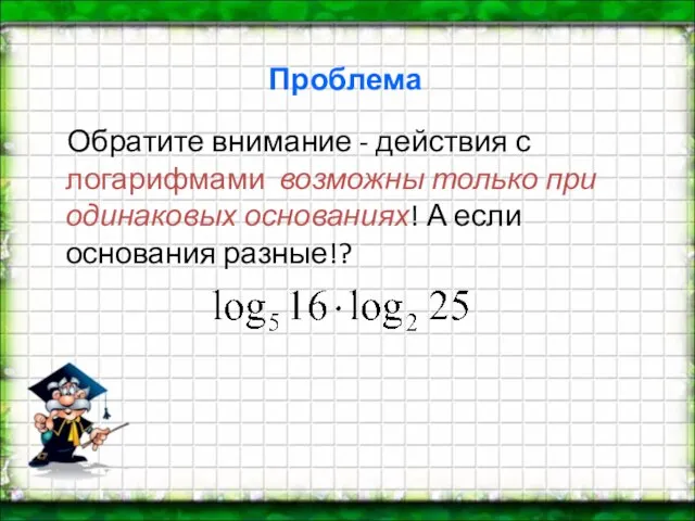 Проблема Обратите внимание - действия с логарифмами возможны только при одинаковых основаниях! А если основания разные!?